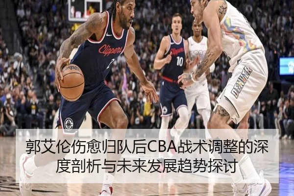 郭艾伦伤愈归队后CBA战术调整的深度剖析与未来发展趋势探讨